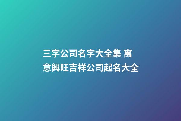 三字公司名字大全集 寓意興旺吉祥公司起名大全-第1張-公司起名-玄機派
